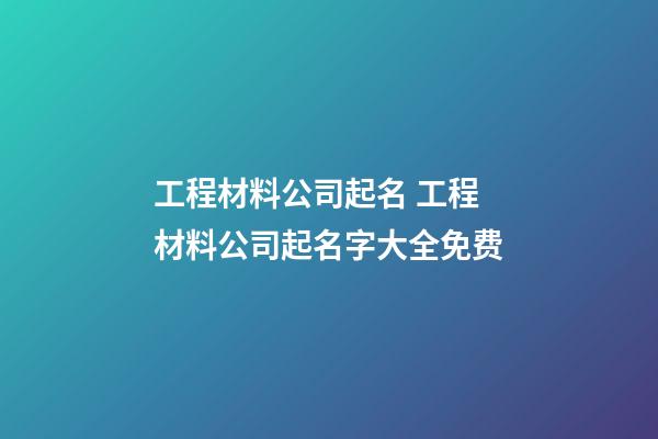 工程材料公司起名 工程材料公司起名字大全免费-第1张-公司起名-玄机派